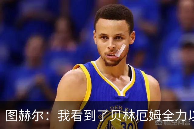 图赫尔：我看到了贝林厄姆全力以赴的态度，他的表现极其可靠