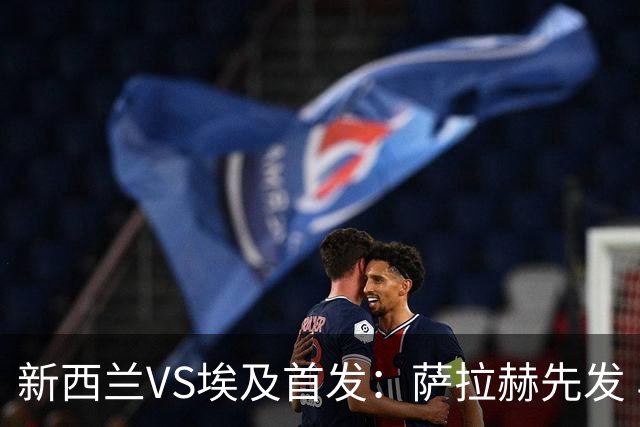 新西兰VS埃及首发：萨拉赫先发 马尔穆什伍德出战